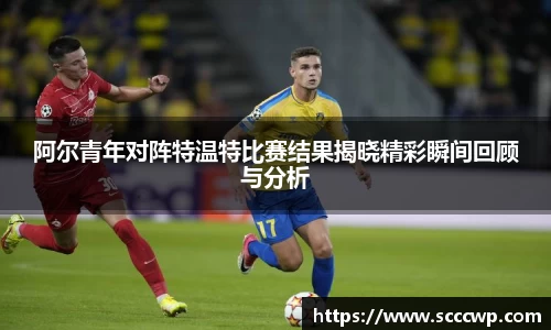阿尔青年对阵特温特比赛结果揭晓精彩瞬间回顾与分析